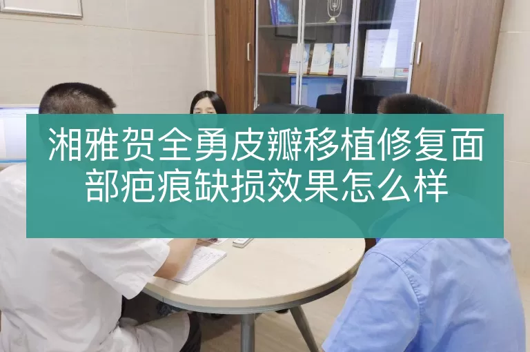 湘雅贺全勇皮瓣移植修复面部疤痕缺损效果怎么样