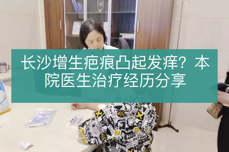 长沙增生疤痕凸起发痒？本院医生治疗经历分享