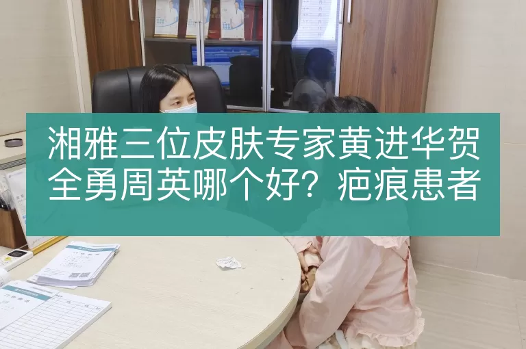 湘雅三位皮肤专家黄进华贺全勇周英哪个好？疤痕患者这样选更靠谱