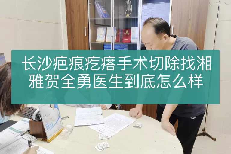 长沙疤痕疙瘩手术切除找湘雅贺全勇医生到底怎么样