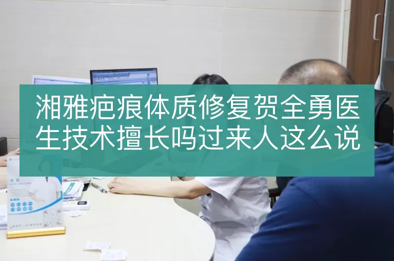 湘雅疤痕体质修复贺全勇医生技术擅长吗过来人这么说