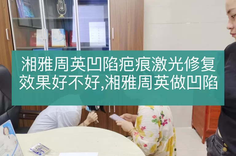 湘雅周英凹陷疤痕激光修复效果好不好,湘雅周英做凹陷疤痕激光改善明显吗,湘雅周英凹陷疤痕激光修复真实反馈