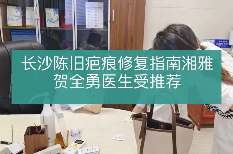 长沙陈旧疤痕修复指南湘雅贺全勇医生受推荐