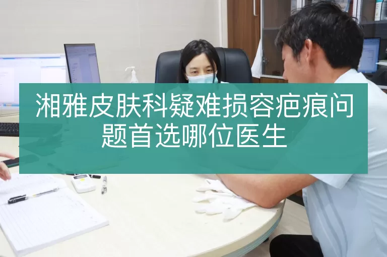 湘雅皮肤科疑难损容疤痕问题首选哪位医生
