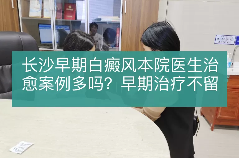 长沙早期白癜风本院医生治愈案例多吗？早期治疗不留疤痕